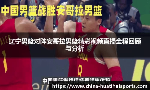 辽宁男篮对阵安哥拉男篮精彩视频直播全程回顾与分析
