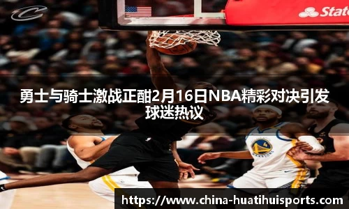 勇士与骑士激战正酣2月16日NBA精彩对决引发球迷热议